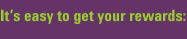 It's easy to get your rewards:
